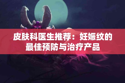 皮肤科医生推荐：妊娠纹的最佳预防与治疗产品