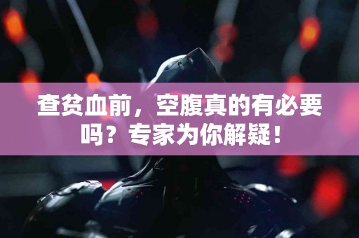 查贫血前，空腹真的有必要吗？专家为你解疑！