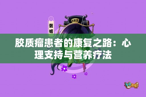 胶质瘤患者的康复之路：心理支持与营养疗法