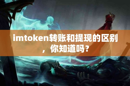 imtoken转账和提现的区别，你知道吗？