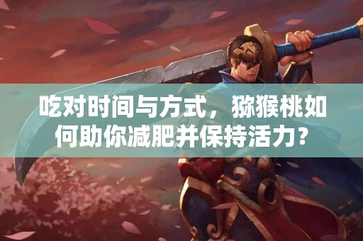 吃对时间与方式，猕猴桃如何助你减肥并保持活力？
