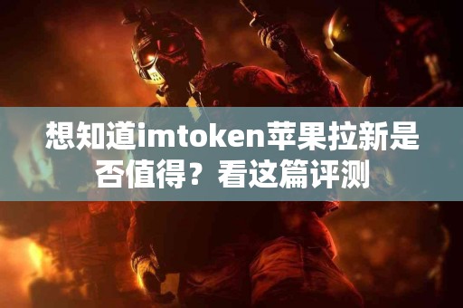 想知道imtoken苹果拉新是否值得？看这篇评测