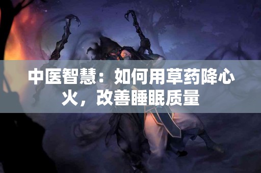 中医智慧：如何用草药降心火，改善睡眠质量