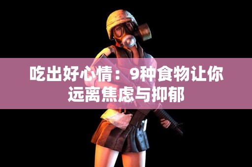 吃出好心情：9种食物让你远离焦虑与抑郁