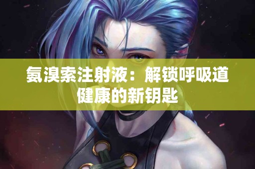氨溴索注射液：解锁呼吸道健康的新钥匙