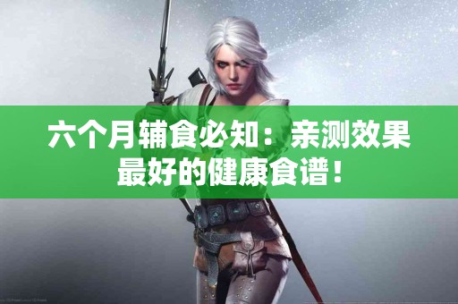 六个月辅食必知：亲测效果最好的健康食谱！
