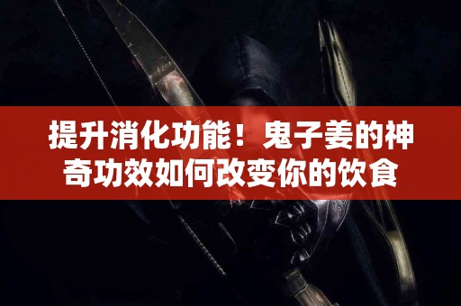 提升消化功能！鬼子姜的神奇功效如何改变你的饮食