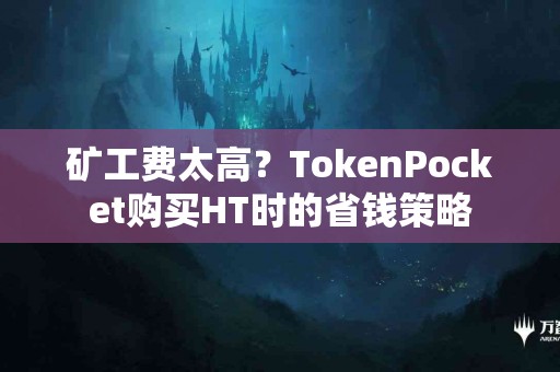 矿工费太高？TokenPocket购买HT时的省钱策略