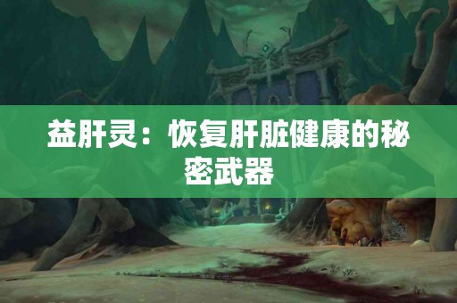 益肝灵：恢复肝脏健康的秘密武器
