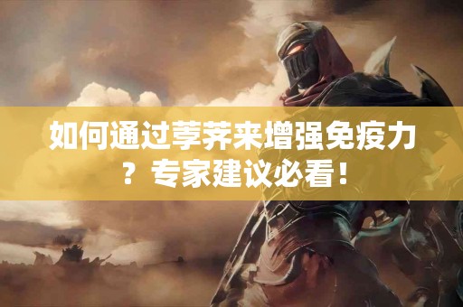 如何通过荸荠来增强免疫力？专家建议必看！