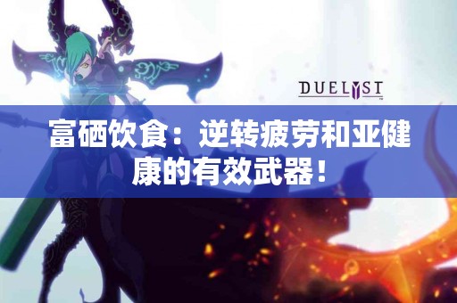 富硒饮食：逆转疲劳和亚健康的有效武器！