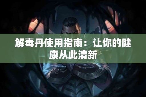 解毒丹使用指南：让你的健康从此清新