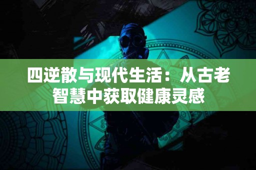 四逆散与现代生活：从古老智慧中获取健康灵感