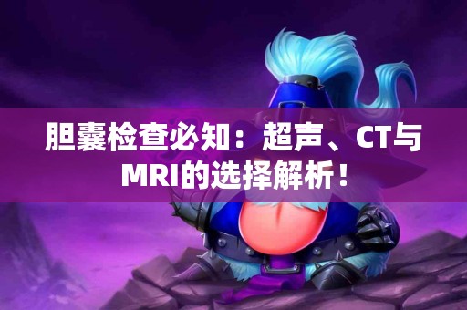 胆囊检查必知：超声、CT与MRI的选择解析！