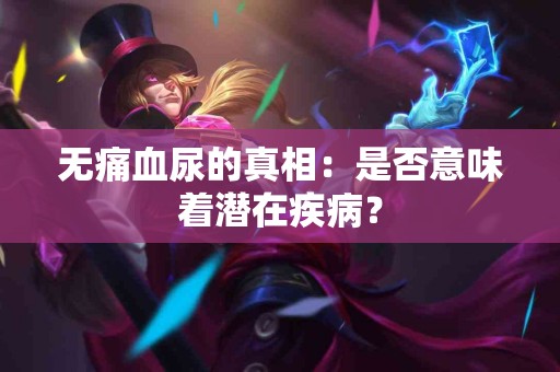 无痛血尿的真相：是否意味着潜在疾病？