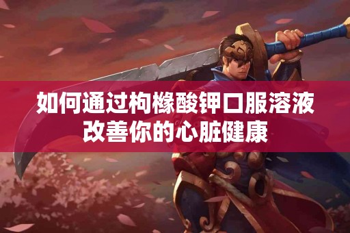 如何通过枸橼酸钾口服溶液改善你的心脏健康