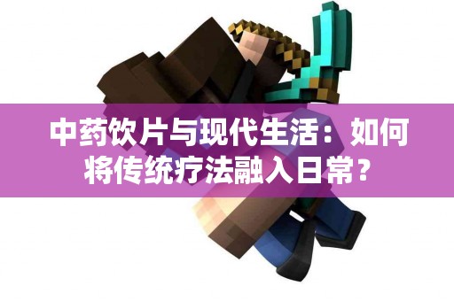 中药饮片与现代生活：如何将传统疗法融入日常？