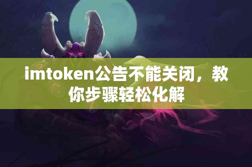 imtoken公告不能关闭，教你步骤轻松化解