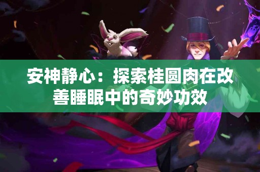 安神静心：探索桂圆肉在改善睡眠中的奇妙功效