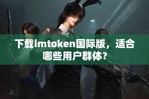 下载imtoken国际版，适合哪些用户群体？