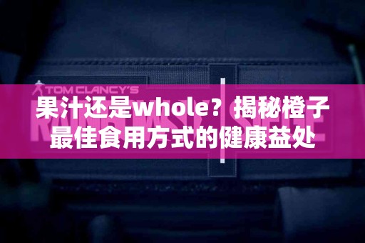 果汁还是whole？揭秘橙子最佳食用方式的健康益处