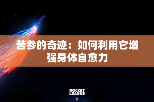 苦参的奇迹：如何利用它增强身体自愈力