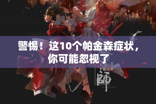 警惕！这10个帕金森症状，你可能忽视了
