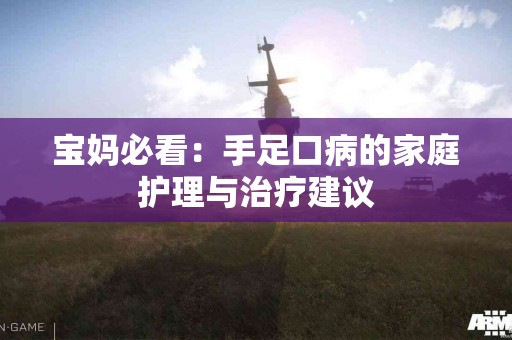 宝妈必看：手足口病的家庭护理与治疗建议