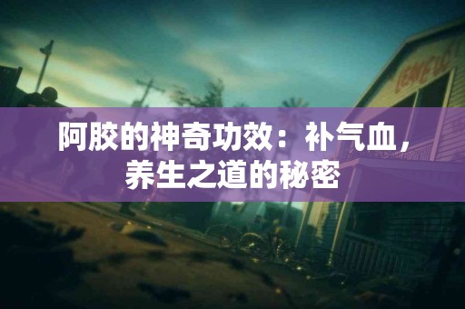 阿胶的神奇功效：补气血，养生之道的秘密