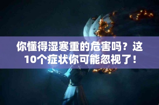 你懂得湿寒重的危害吗？这10个症状你可能忽视了！