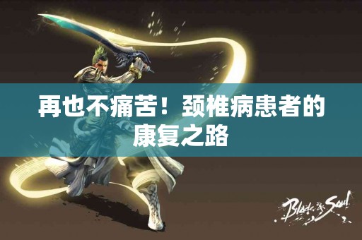 再也不痛苦！颈椎病患者的康复之路