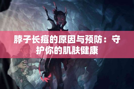 脖子长痘的原因与预防：守护你的肌肤健康
