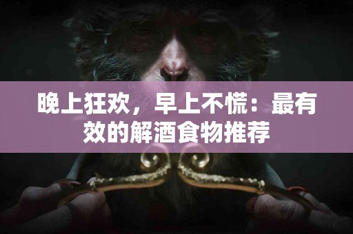晚上狂欢，早上不慌：最有效的解酒食物推荐