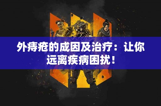 外痔疮的成因及治疗：让你远离疾病困扰！