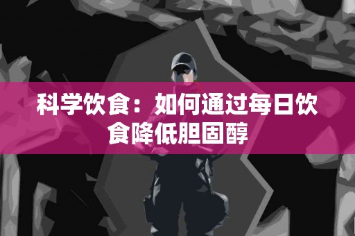 科学饮食：如何通过每日饮食降低胆固醇