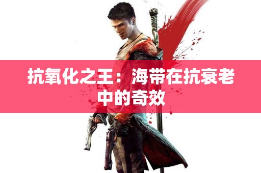 抗氧化之王：海带在抗衰老中的奇效
