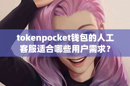 tokenpocket钱包的人工客服适合哪些用户需求？