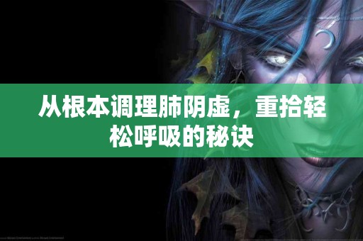 从根本调理肺阴虚，重拾轻松呼吸的秘诀