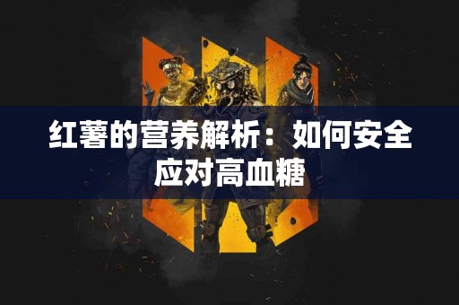 红薯的营养解析：如何安全应对高血糖