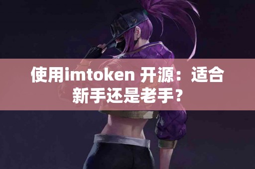 使用imtoken 开源：适合新手还是老手？