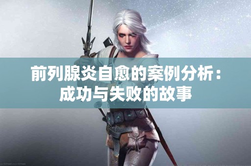 前列腺炎自愈的案例分析：成功与失败的故事