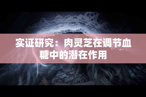 实证研究：肉灵芝在调节血糖中的潜在作用