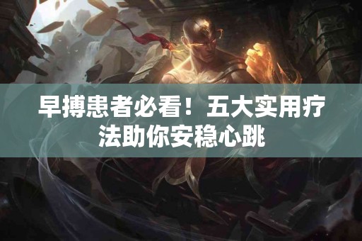 早搏患者必看！五大实用疗法助你安稳心跳
