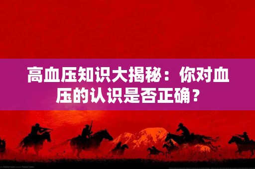 高血压知识大揭秘：你对血压的认识是否正确？
