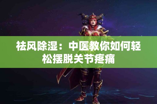 祛风除湿：中医教你如何轻松摆脱关节疼痛