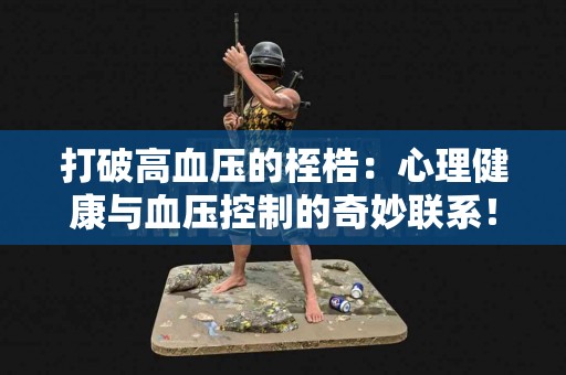 打破高血压的桎梏：心理健康与血压控制的奇妙联系！