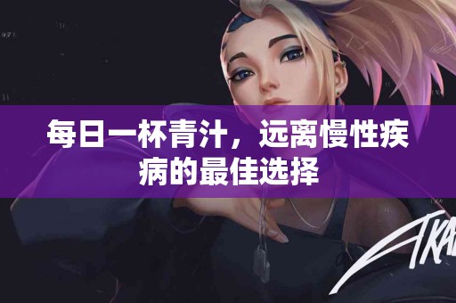 每日一杯青汁，远离慢性疾病的最佳选择