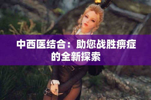 中西医结合：助您战胜痹症的全新探索