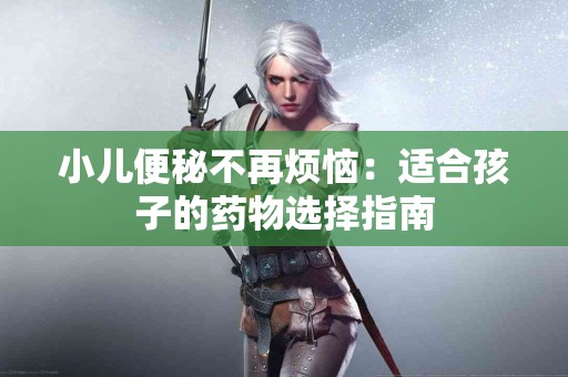小儿便秘不再烦恼：适合孩子的药物选择指南