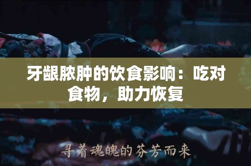 牙龈脓肿的饮食影响：吃对食物，助力恢复
